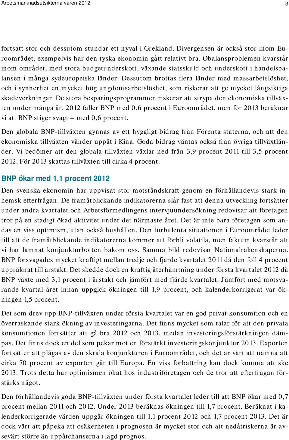 Dessutom brottas flera länder med massarbetslöshet, och i synnerhet en mycket hög ungdomsarbetslöshet, som riskerar att ge mycket långsiktiga skadeverkningar.