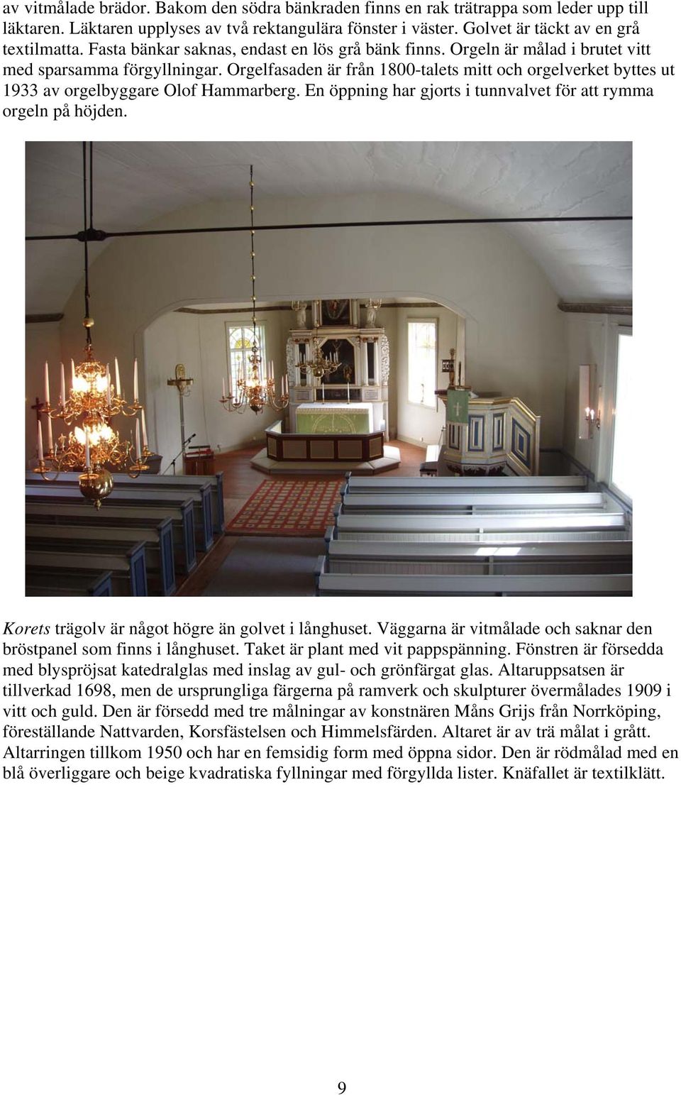 Orgelfasaden är från 1800-talets mitt och orgelverket byttes ut 1933 av orgelbyggare Olof Hammarberg. En öppning har gjorts i tunnvalvet för att rymma orgeln på höjden.