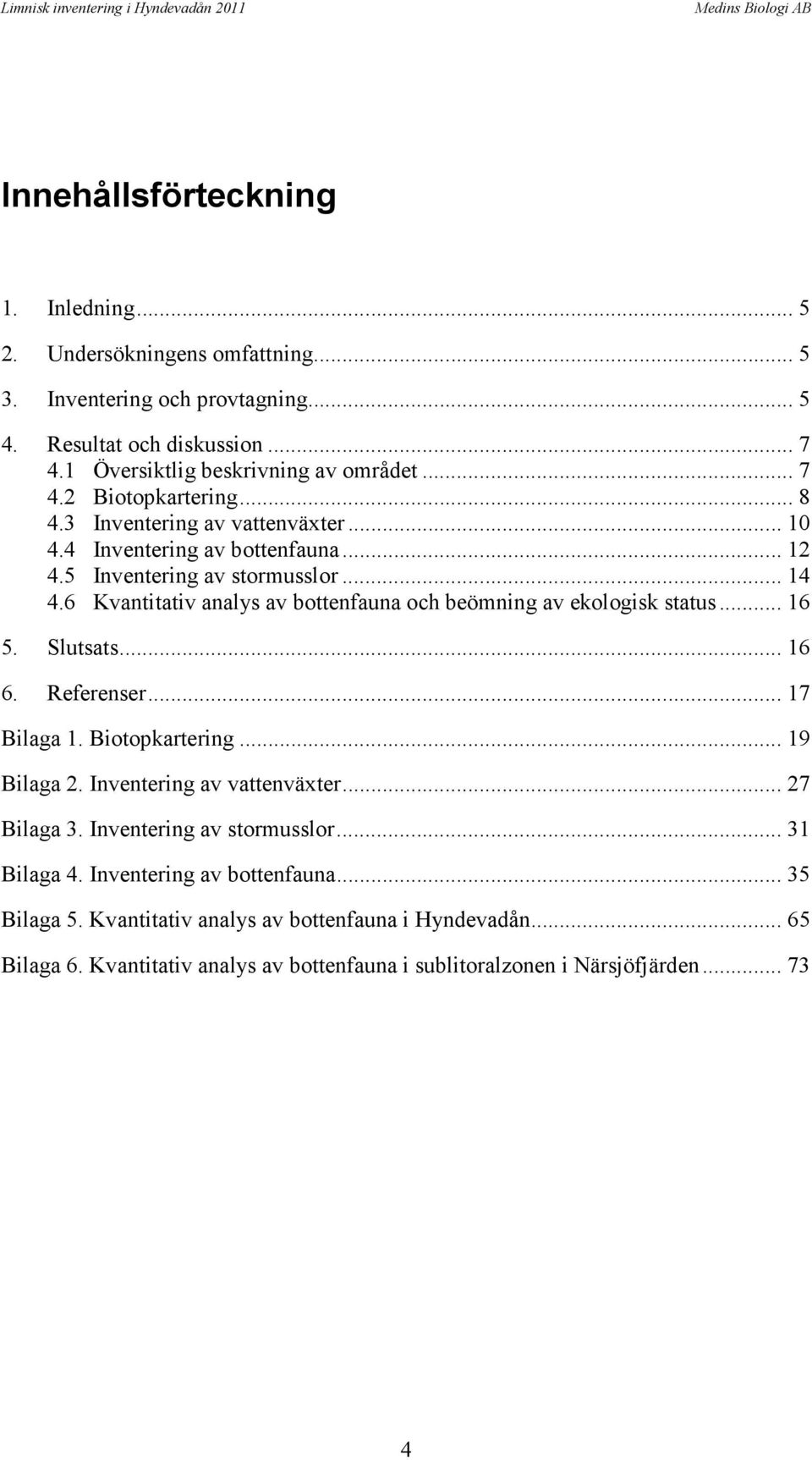 6 Kvantitativ analys av bottenfauna och beömning av ekologisk status... 16 5. Slutsats... 16 6. Referenser... 17 Bilaga 1. Biotopkartering... 19 Bilaga 2. Inventering av vattenväxter.