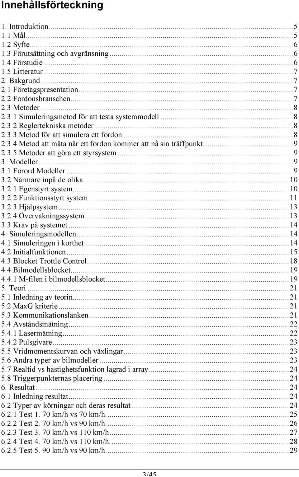 ..9 2.3.5 Metoder att göra ett styrsystem...9 3. Modeller...9 3.1 Förord Modeller...9 3.2 Närmare inpå de olika...10 3.2.1 Egenstyrt system...10 3.2.2 Funktionsstyrt system...11 3.2.3 Hjälpsystem.