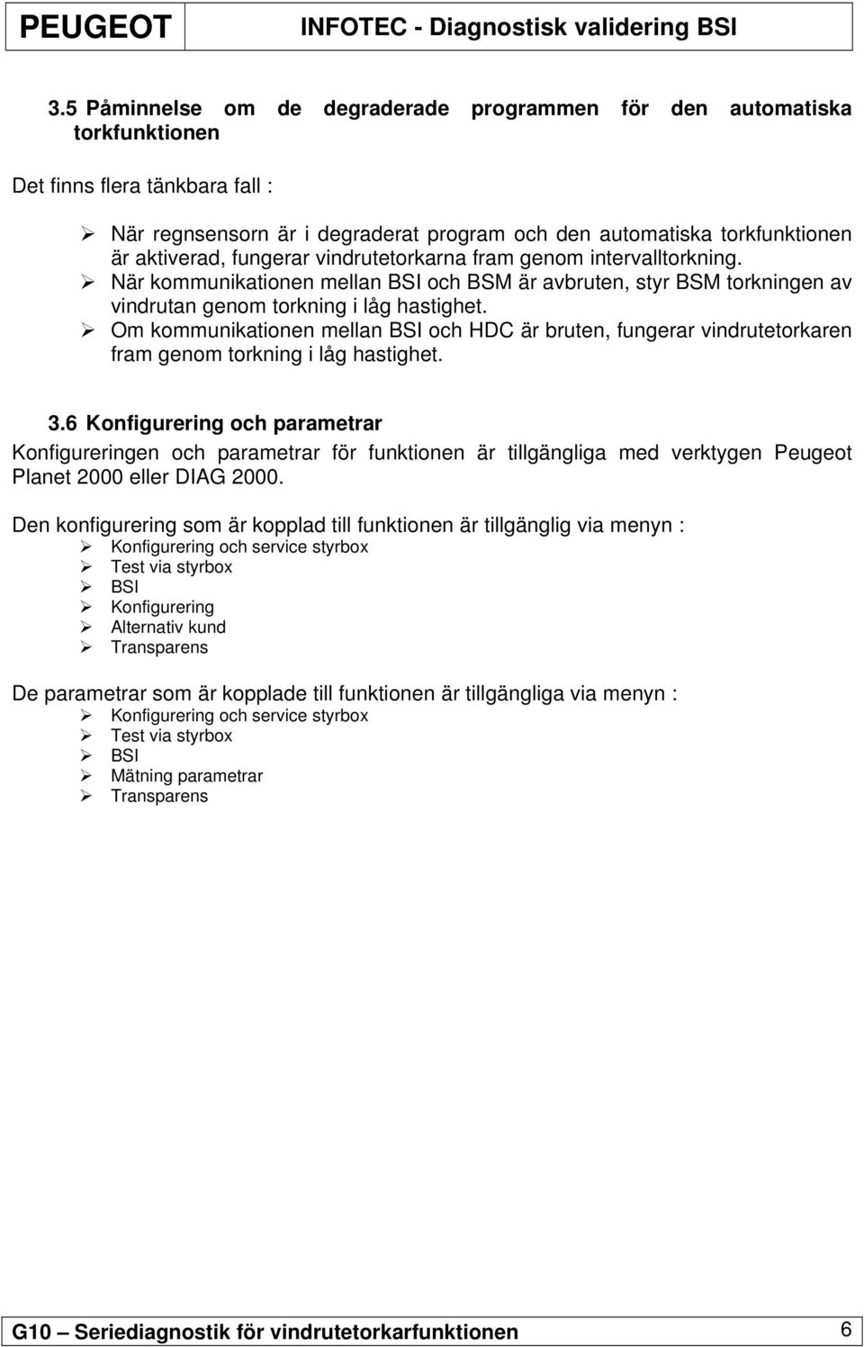 Om kommunikationen mellan BSI och HDC är bruten, fungerar vindrutetorkaren fram genom torkning i låg hastighet. 3.