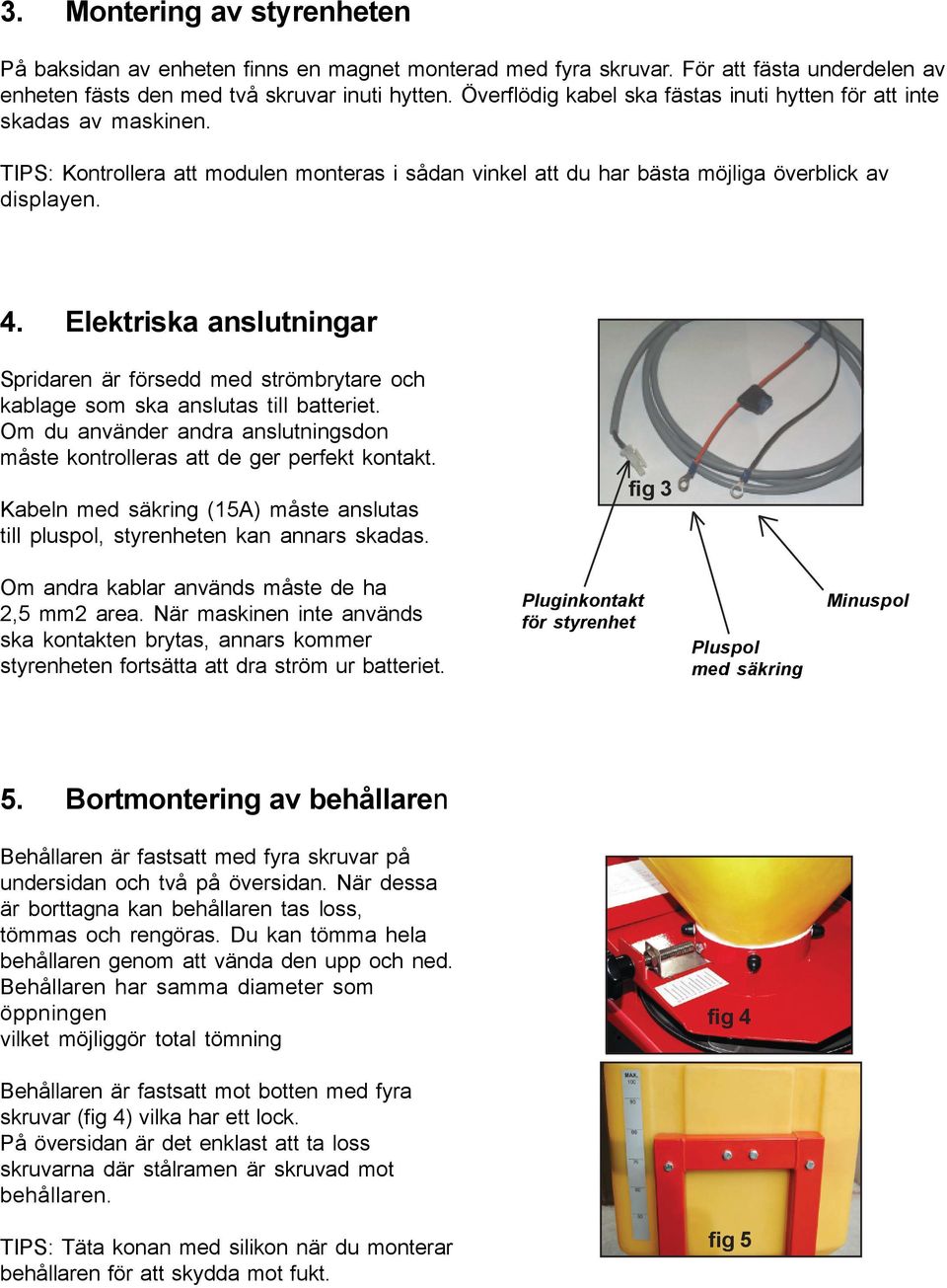 Elektriska anslutningar Spridaren är försedd med strömbrytare och kablage som ska anslutas till batteriet. Om du använder andra anslutningsdon måste kontrolleras att de ger perfekt kontakt.