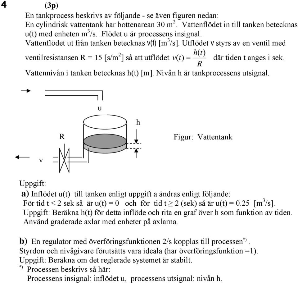 Utflödet v styrs av en ventil med ventilresistansen R = 5 [s/m 2 h( t) ] så att utflödet v( t) = där tiden t anges i sek. R Vattennivån i tanken betecknas h(t) [m]. Nivån h är tankprocessens utsignal.