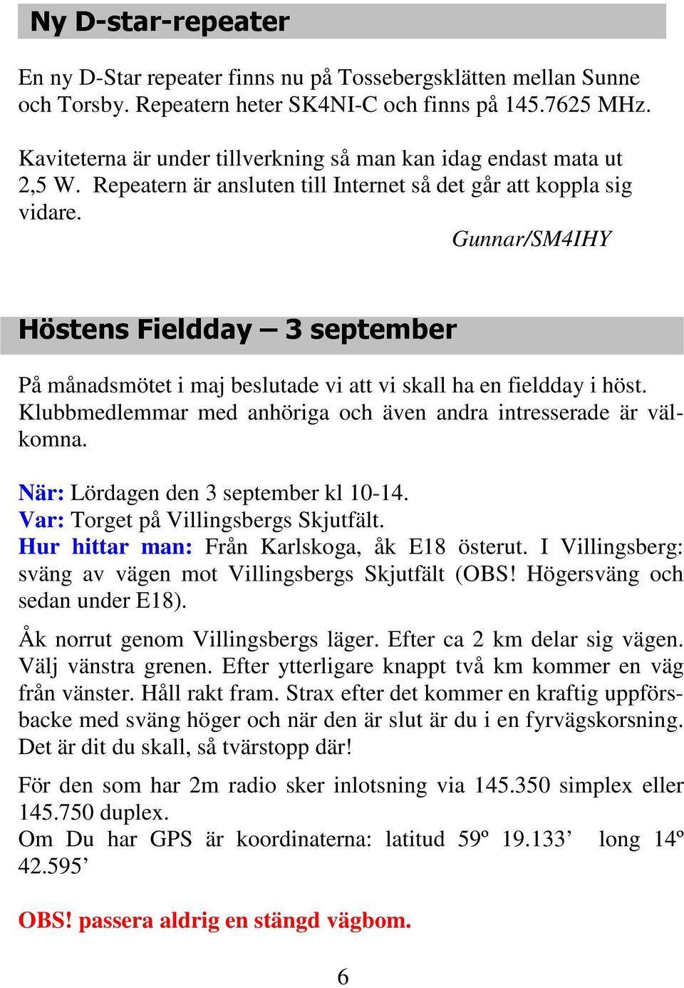 Gunnar/SM4IHY Höstens Fieldday 3 september På månadsmötet i maj beslutade vi att vi skall ha en fieldday i höst. Klubbmedlemmar med anhöriga och även andra intresserade är välkomna.