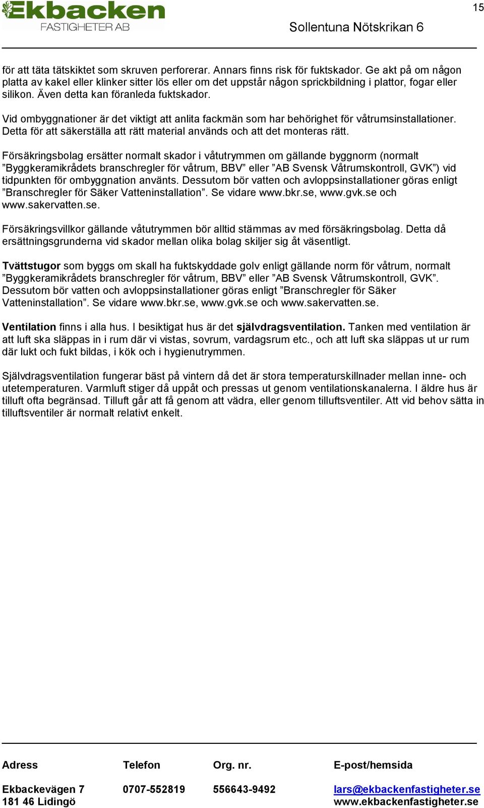 Vid ombyggnationer är det viktigt att anlita fackmän som har behörighet för våtrumsinstallationer. Detta för att säkerställa att rätt material används och att det monteras rätt.