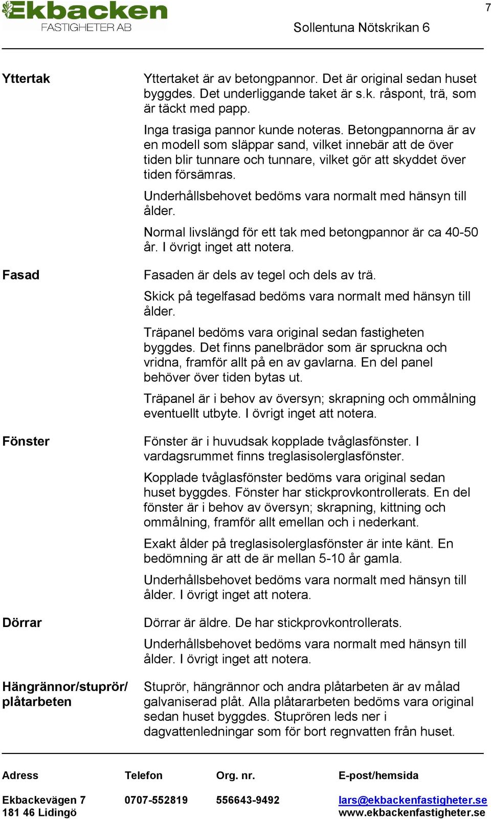 Underhållsbehovet bedöms vara normalt med hänsyn till ålder. Normal livslängd för ett tak med betongpannor är ca 40- år. I övrigt inget att notera. Fasaden är dels av tegel och dels av trä.
