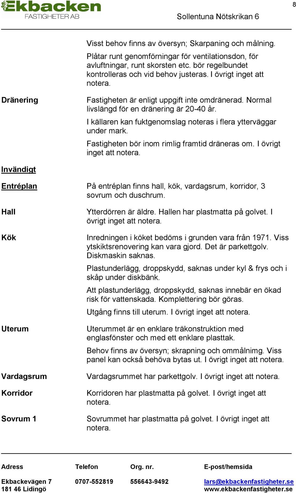 I källaren kan fuktgenomslag noteras i flera ytterväggar under mark. Fastigheten bör inom rimlig framtid dräneras om. I övrigt inget att notera.