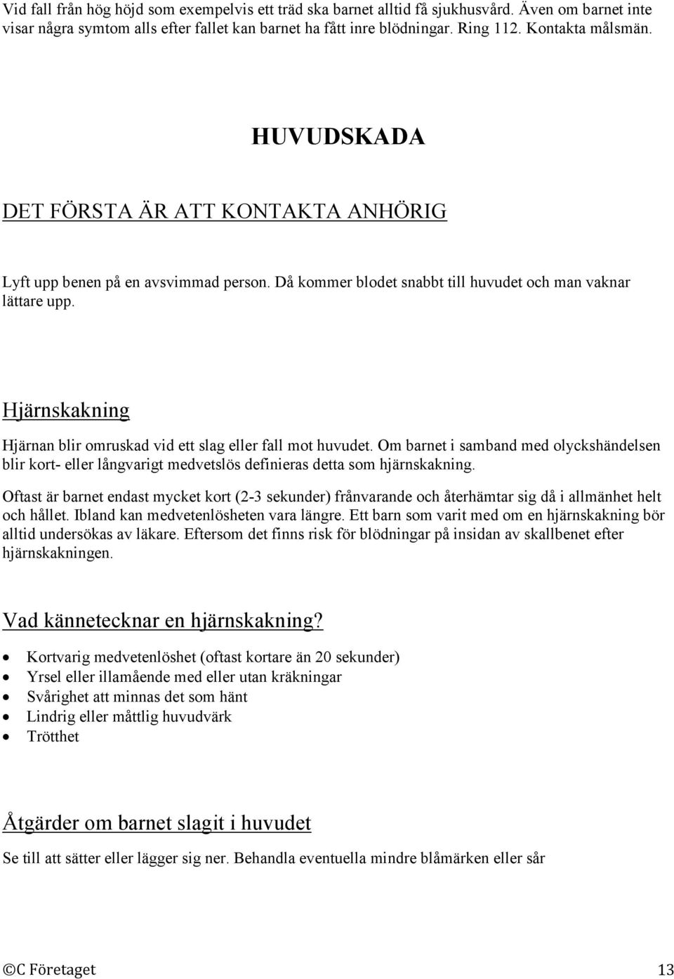 Hjärnskakning Hjärnan blir omruskad vid ett slag eller fall mot huvudet. Om barnet i samband med olyckshändelsen blir kort- eller långvarigt medvetslös definieras detta som hjärnskakning.