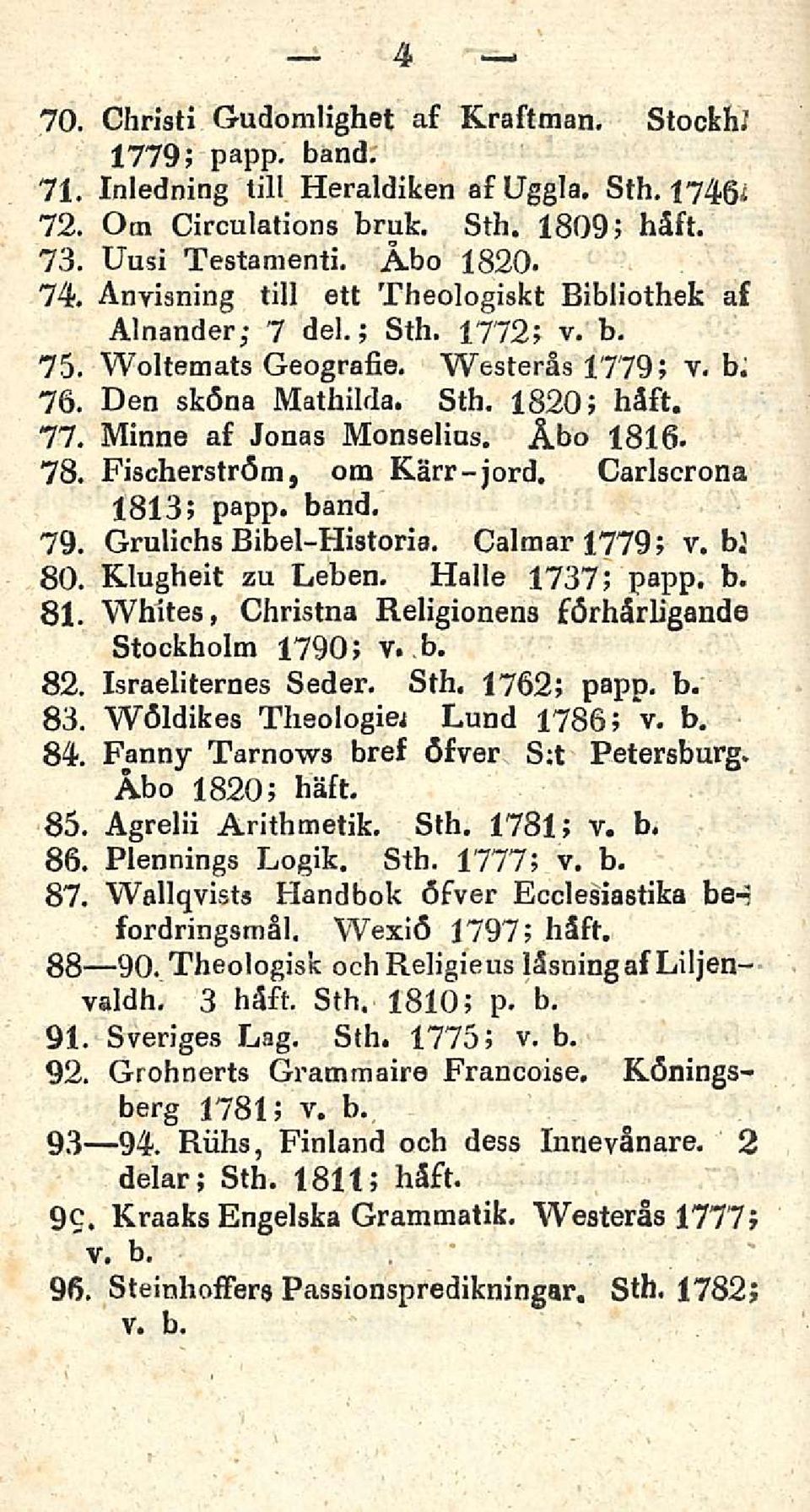 Åbo 1816. 78. Fischerström, om Kärr-jord. Carlscrona 1813; papp* band. 79. Grulichs Bibel-Historia. CalmarJ.779; v. bl 80. Klugheit zu Leben. Kalle 1737; papp. b. 81.