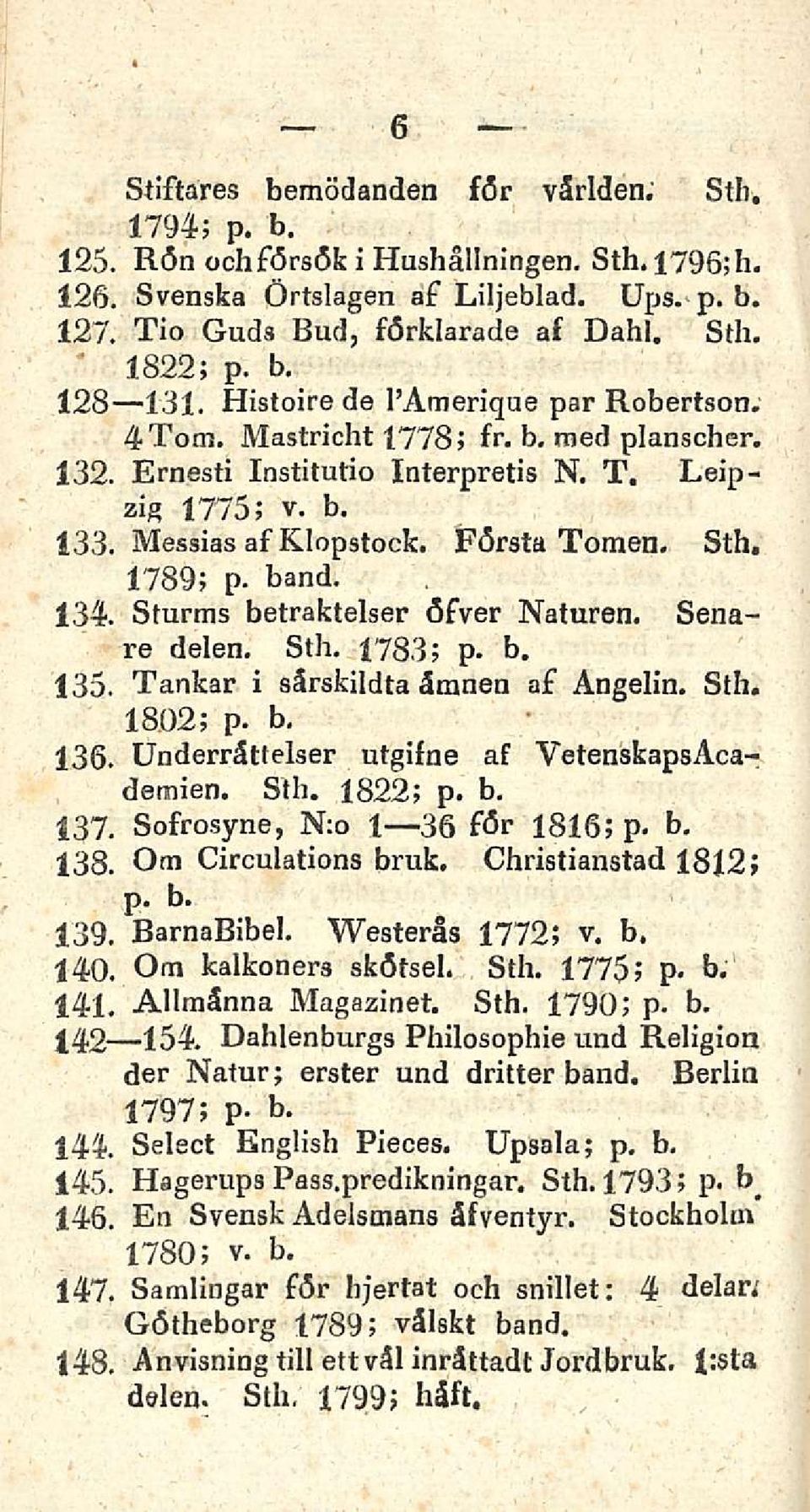Sth, 1789; p. band. 134. Sturms betraktelser öfver Naturen. Senare delen. Sth, 1783; p. b. 135. Tankar i särsfcildta äranen af Angelin. Sth. 1802; p. b. 136.