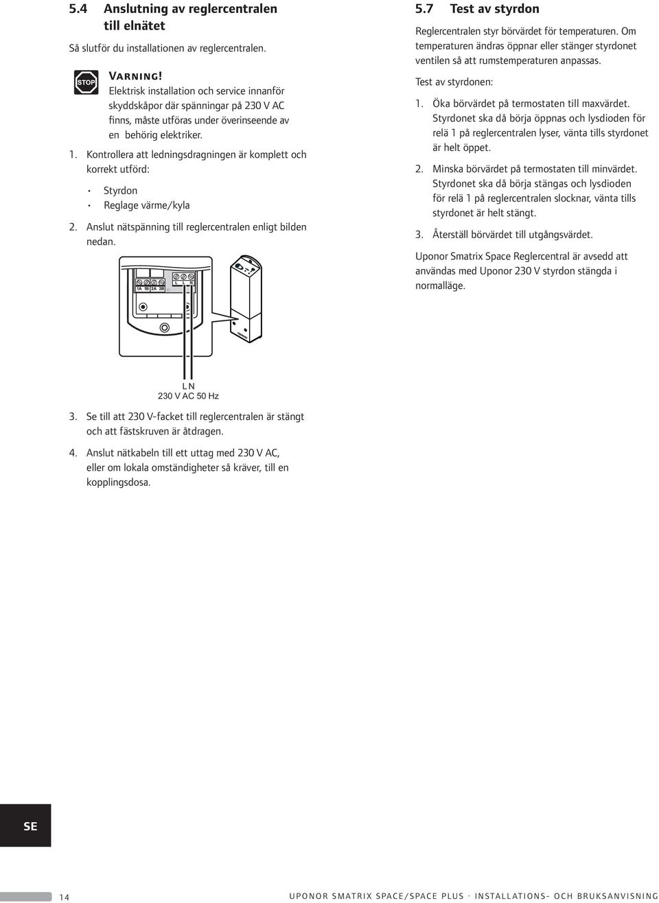 Kontrollera att ledningsdragningen är komplett och korrekt utförd: Styrdon Reglage värme/kyla 2. Anslut nätspänning till reglercentralen enligt bilden nedan. 5.