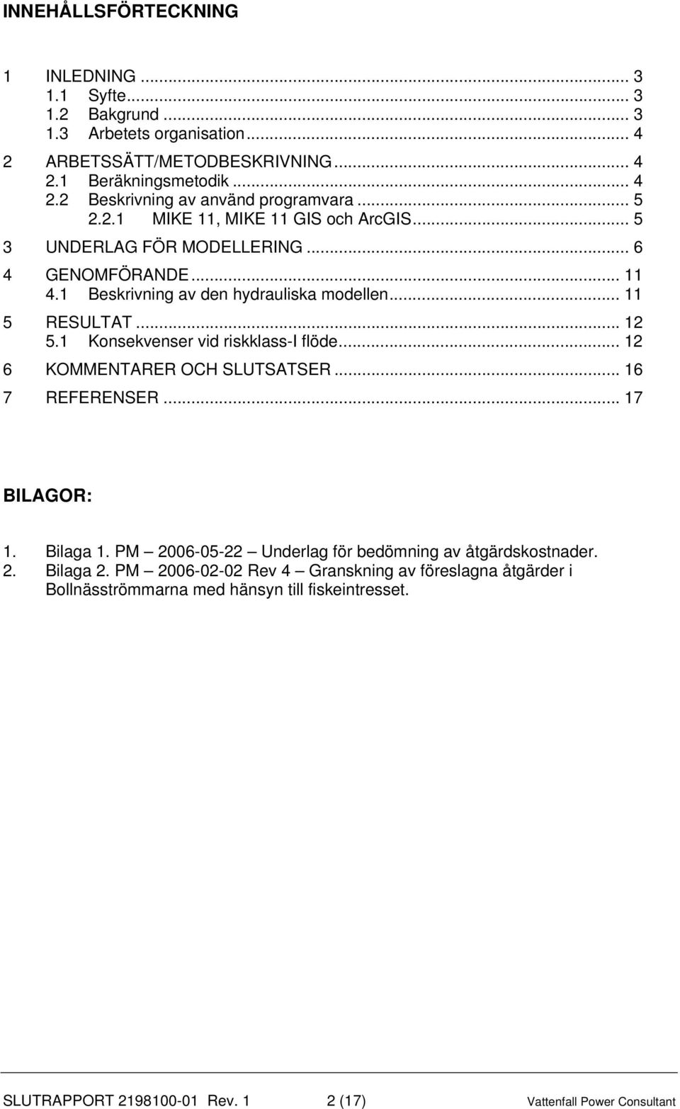 1 Konsekvenser vid riskklass-i flöde... 12 6 KOMMENTARER OCH SLUTSATSER... 16 7 REFERENSER... 17 BILAGOR: 1. Bilaga 1. PM 2006-05-22 Underlag för bedömning av åtgärdskostnader. 2. Bilaga 2.