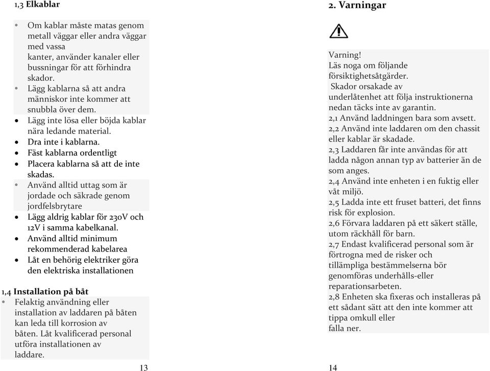 Fäst kablarna ordentligt Placera kablarna så att de inte skadas. Använd alltid uttag som är jordade och säkrade genom jordfelsbrytare Lägg aldrig kablar för 230V och 12V i samma kabelkanal.