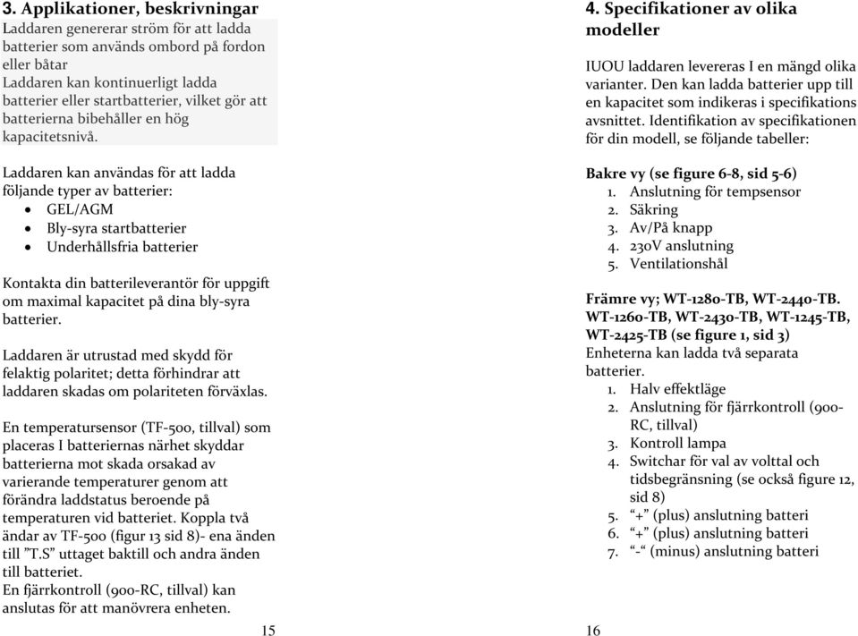 Laddaren kan användas för att ladda följande typer av batterier: GEL/AGM Bly-syra startbatterier Underhållsfria batterier Kontakta din batterileverantör för uppgift om maximal kapacitet på dina