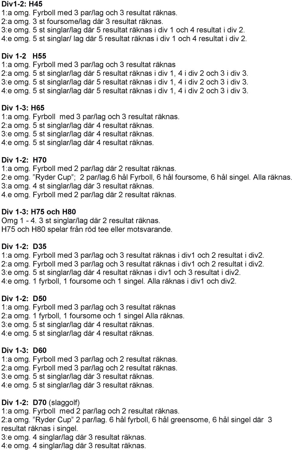 5 st singlar/lag där 5 resultat räknas i div 1, 4 i div 2 och 3 i div 3. 3:e omg. 5 st singlar/lag där 5 resultat räknas i div 1, 4 i div 2 och 3 i div 3. 4:e omg.