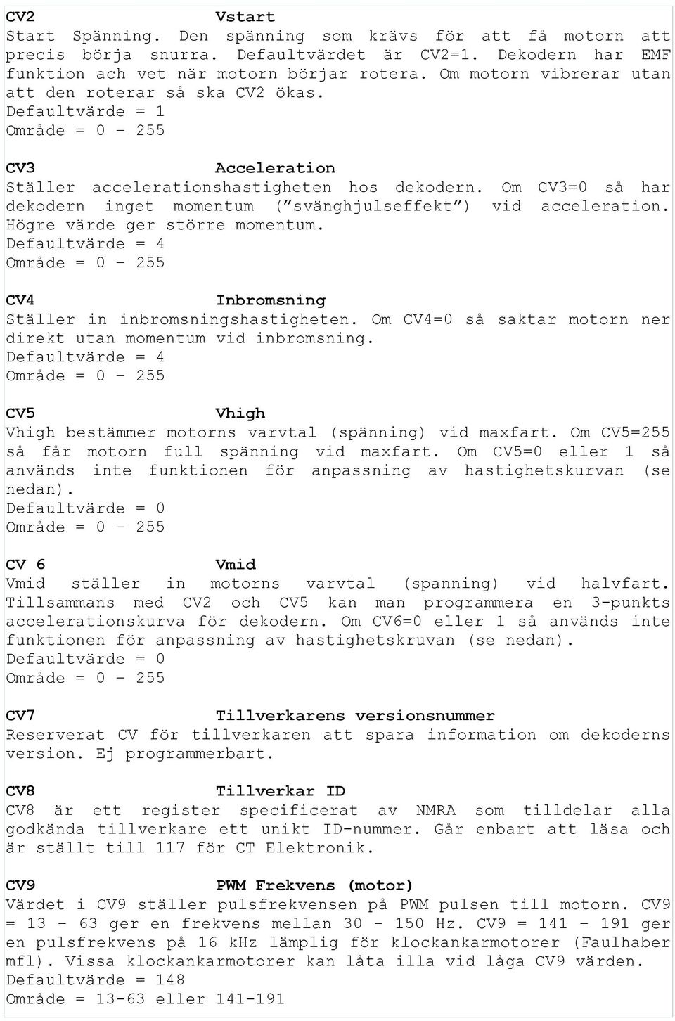 Om CV3=0 så har dekodern inget momentum ( svänghjulseffekt ) vid acceleration. Högre värde ger större momentum. Defaultvärde = 4 CV4 Inbromsning Ställer in inbromsningshastigheten.