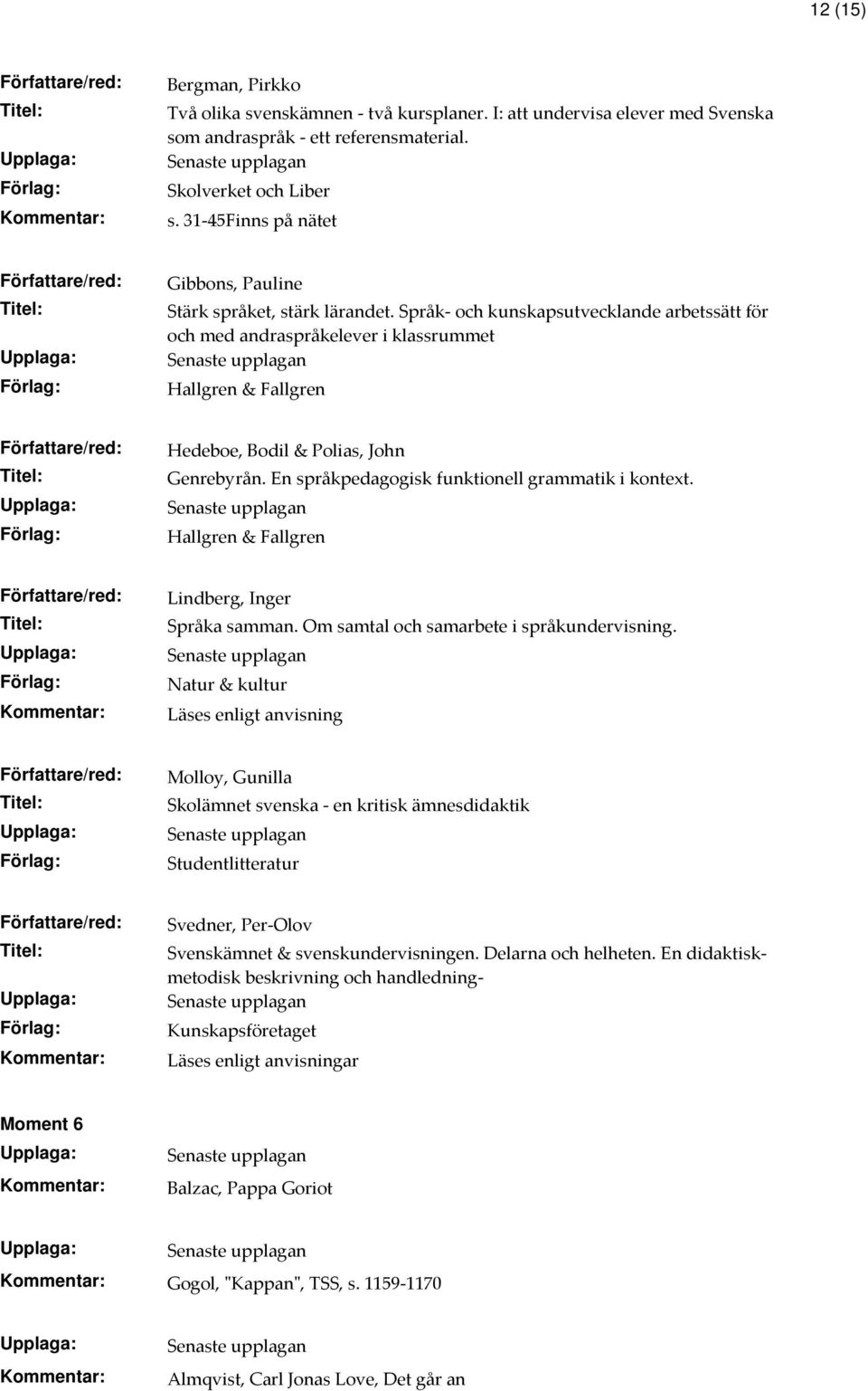 Språk- och kunskapsutvecklande arbetssätt för och med andraspråkelever i klassrummet Hallgren & Fallgren Hedeboe, Bodil & Polias, John Genrebyrån. En språkpedagogisk funktionell grammatik i kontext.