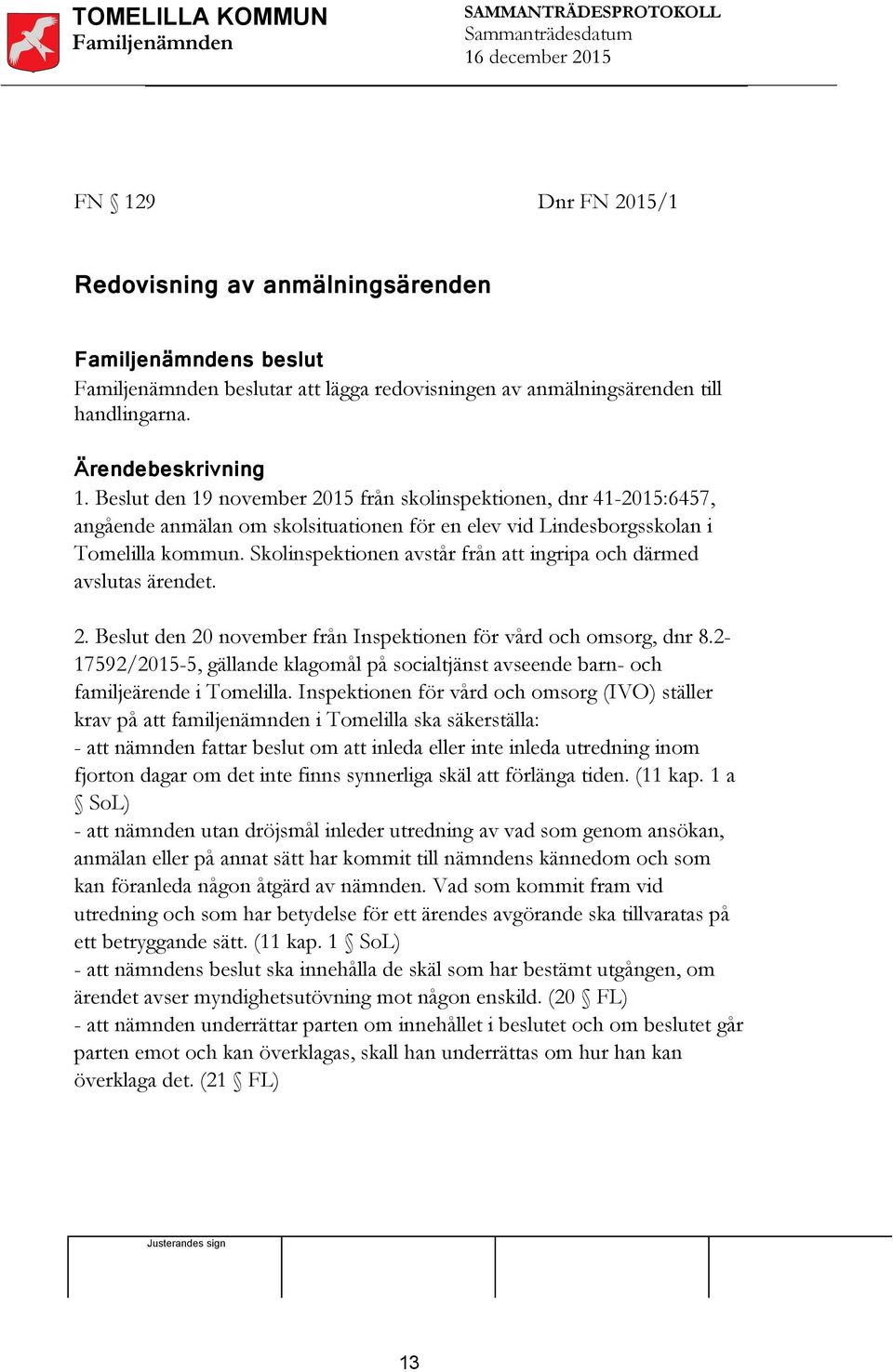 Skolinspektionen avstår från att ingripa och därmed avslutas ärendet. 2. Beslut den 20 november från Inspektionen för vård och omsorg, dnr 8.