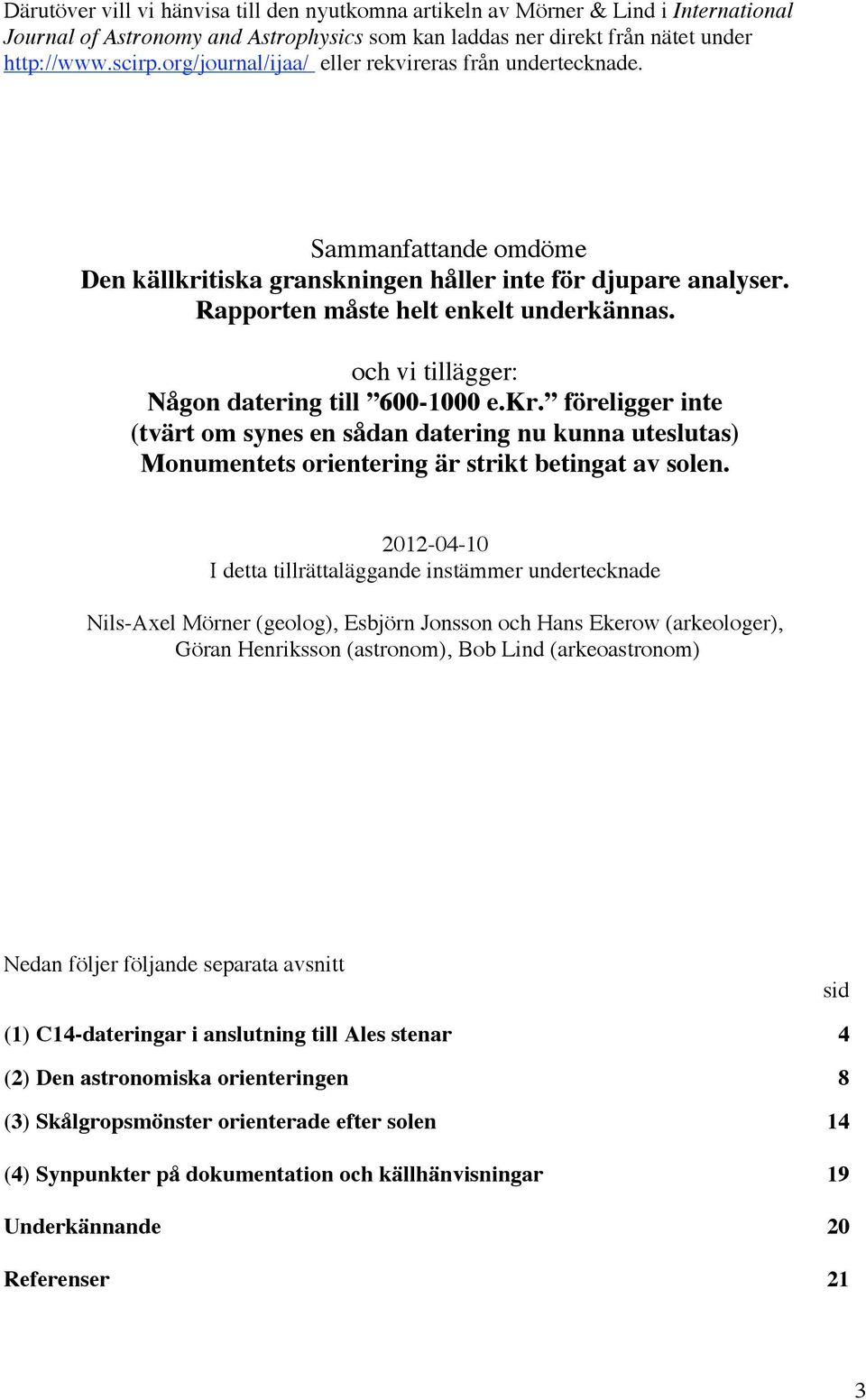 och vi tillägger: Någon datering till 600-1000 e.kr. föreligger inte (tvärt om synes en sådan datering nu kunna uteslutas) Monumentets orientering är strikt betingat av solen.