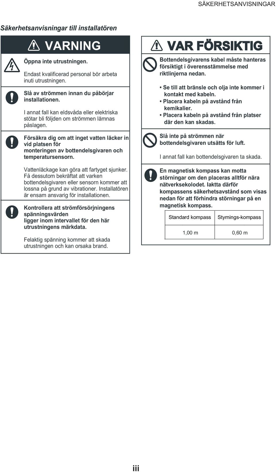Försäkra dig om att inget vatten läcker in vid platsen för monteringen av bottendelsgivaren och temperatursensorn. VARNING! Vattenläckage kan göra att fartyget sjunker.