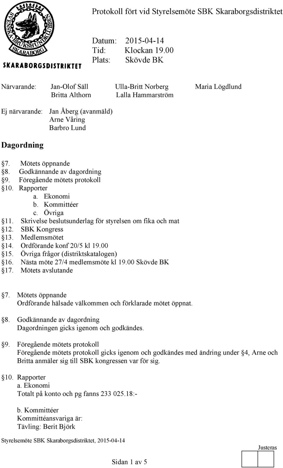 Mötets öppnande 8. Godkännande av dagordning 9. Föregående mötets protokoll 10. Rapporter a. Ekonomi b. Kommittéer c. Övriga 11. Skrivelse beslutsunderlag för styrelsen om fika och mat 12.