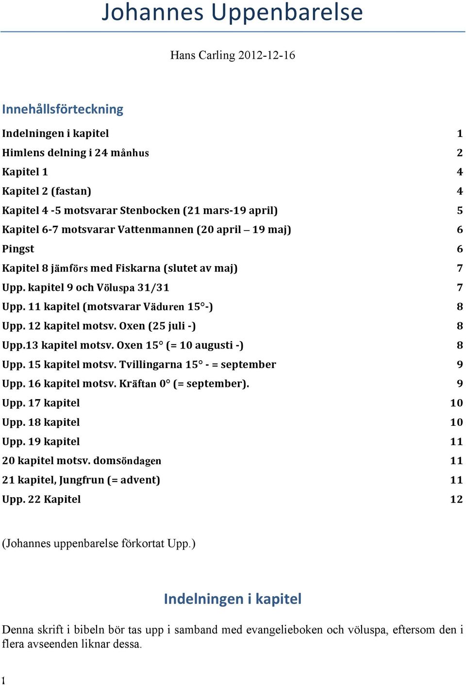 11 kapitel (motsvarar Väduren 15 - ) 8 Upp. 12 kapitel motsv. Oxen (25 juli - ) 8 Upp.13 kapitel motsv. Oxen 15 (= 10 augusti - ) 8 Upp. 15 kapitel motsv. Tvillingarna 15 - = september 9 Upp.