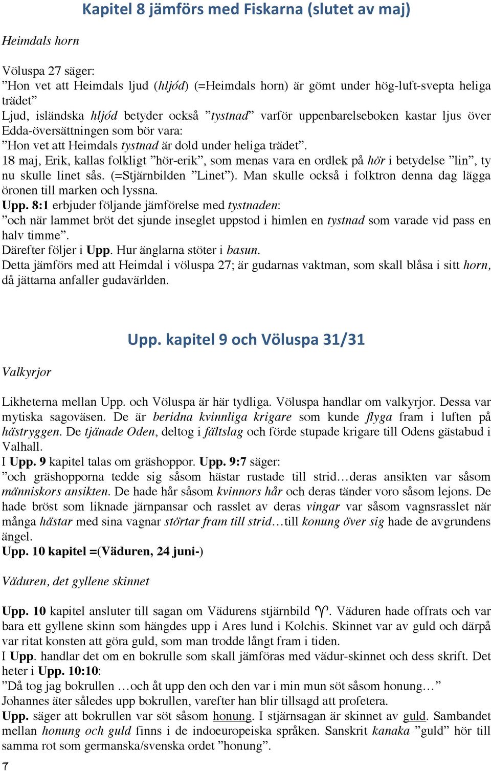 18 maj, Erik, kallas folkligt hör-erik, som menas vara en ordlek på hör i betydelse lin, ty nu skulle linet sås. (=Stjärnbilden Linet ).