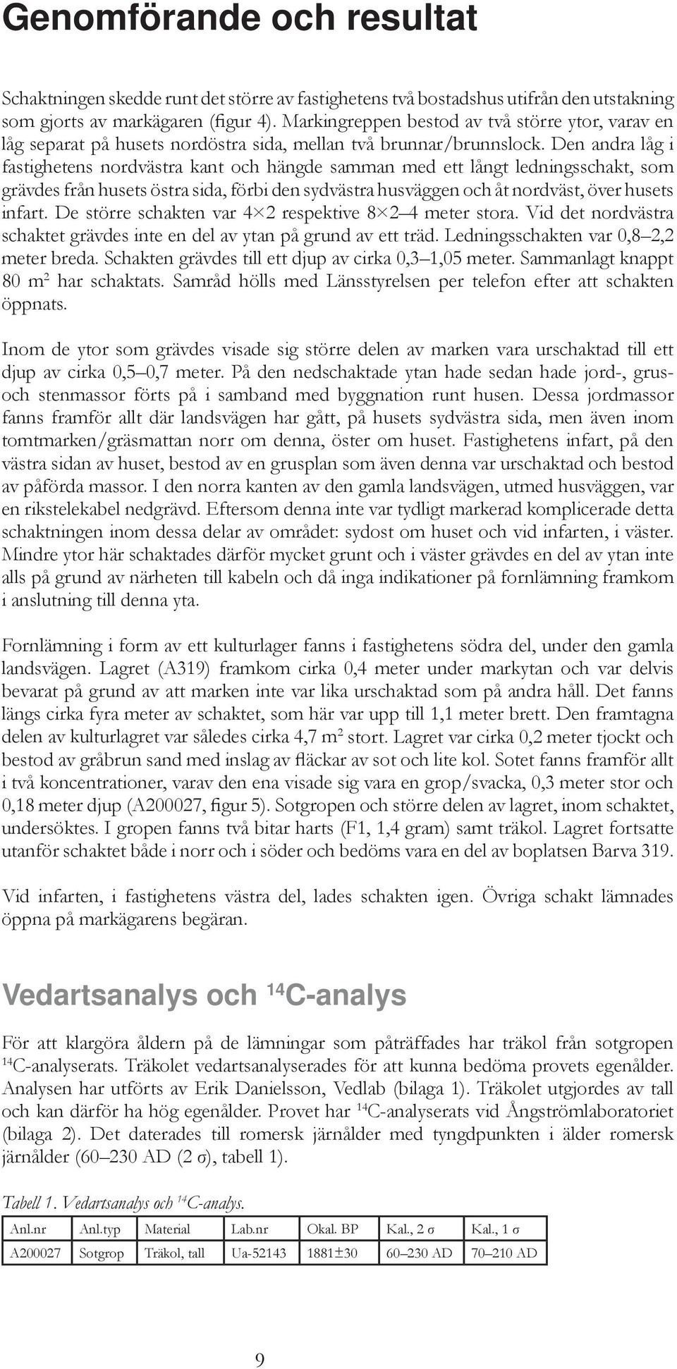 Den andra låg i fastighetens nordvästra kant och hängde samman med ett långt ledningsschakt, som grävdes från husets östra sida, förbi den sydvästra husväggen och åt nordväst, över husets infart.