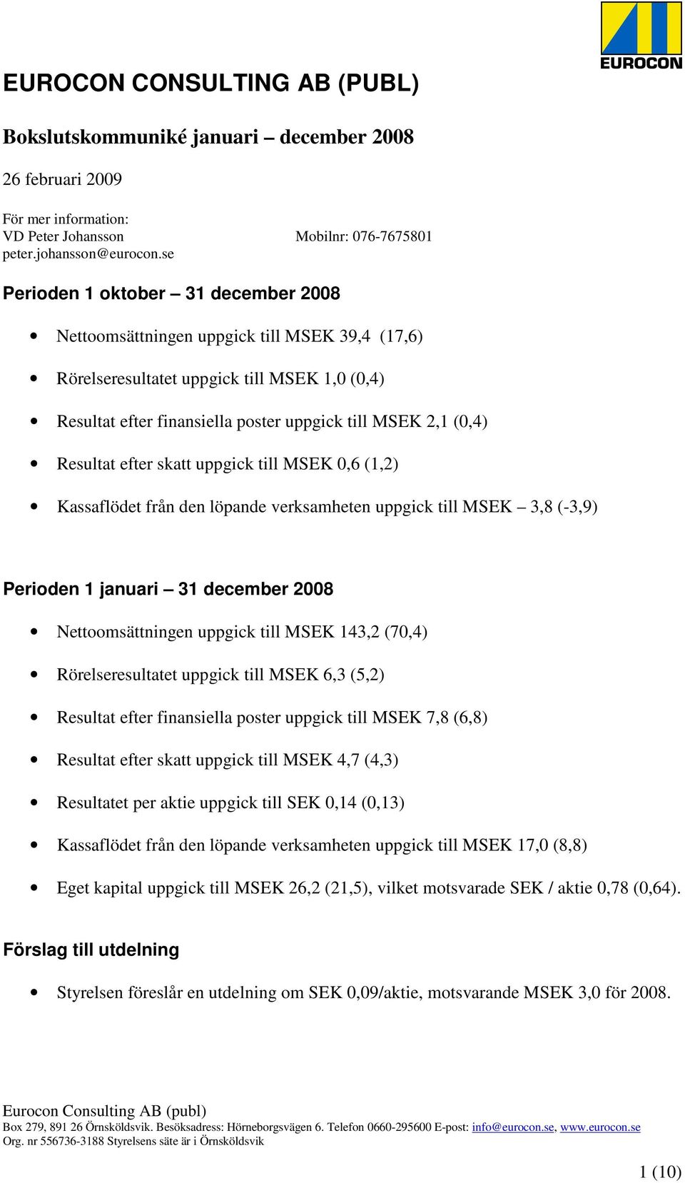 Resultat efter skatt uppgick till MSEK 0,6 (1,2) Kassaflödet från den löpande verksamheten uppgick till MSEK 3,8 (-3,9) Perioden 1 januari 31 december 2008 Nettoomsättningen uppgick till MSEK 143,2