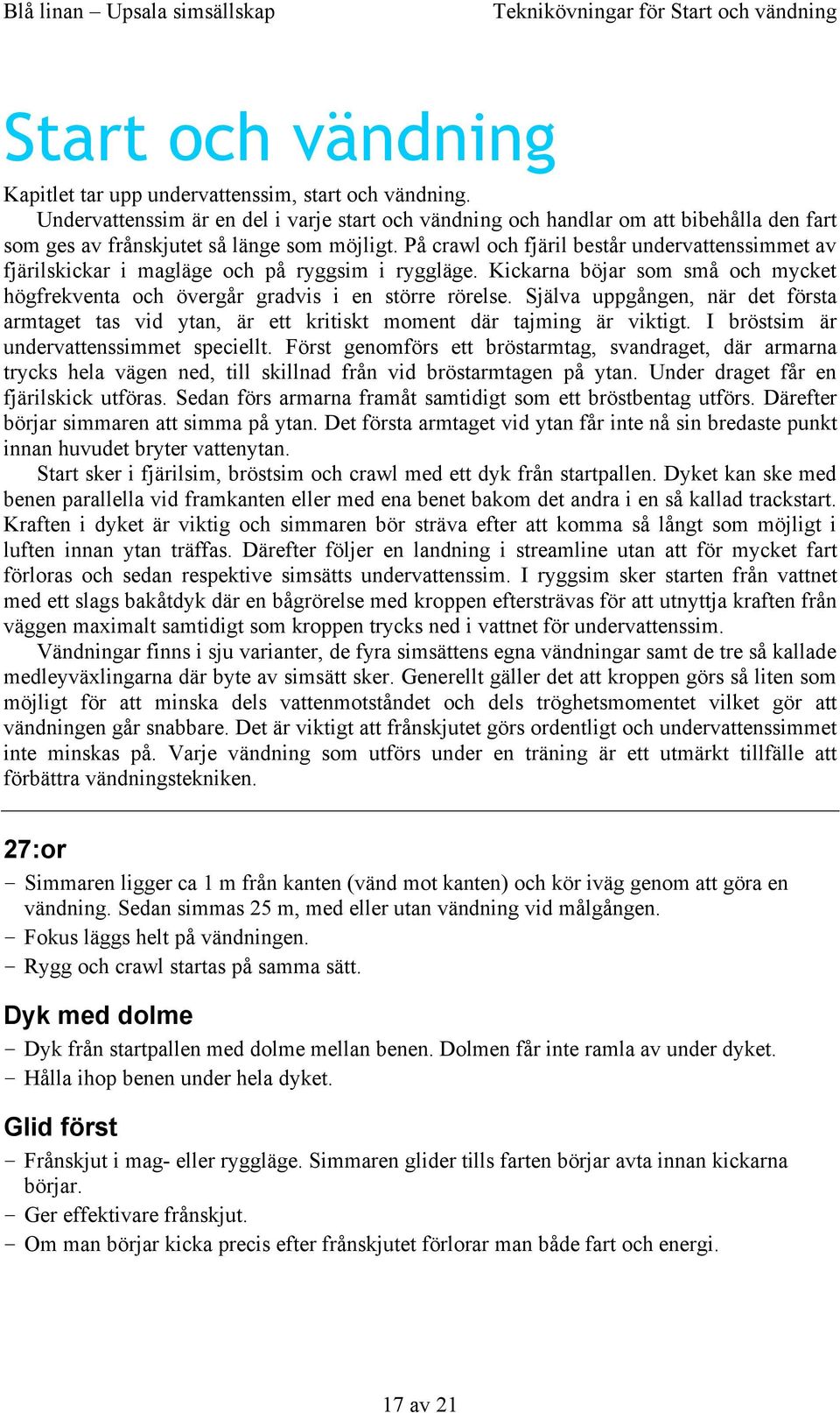 På crawl och fjäril består undervattenssimmet av fjärilskickar i magläge och på ryggsim i ryggläge. Kickarna böjar som små och mycket högfrekventa och övergår gradvis i en större rörelse.