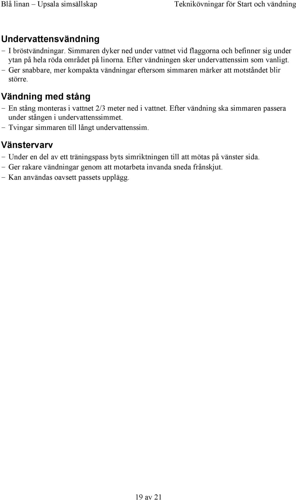 Ger snabbare, mer kompakta vändningar eftersom simmaren märker att motståndet blir större. Vändning med stång En stång monteras i vattnet 2/3 meter ned i vattnet.