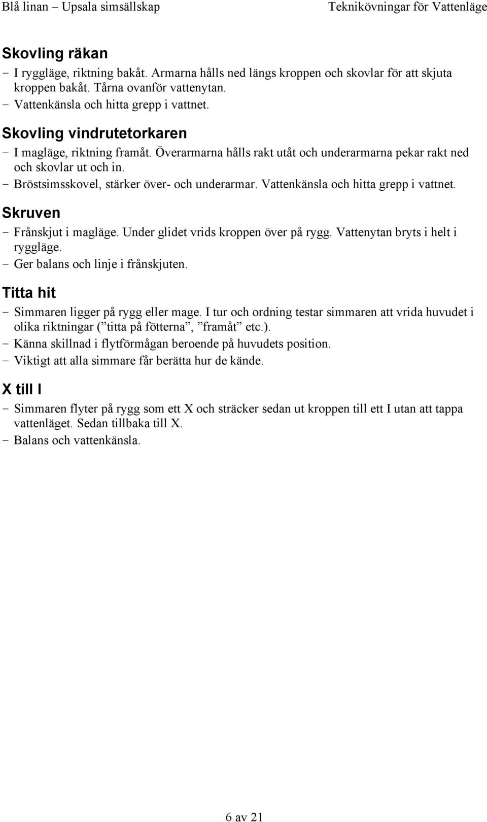 Bröstsimsskovel, stärker över- och underarmar. Vattenkänsla och hitta grepp i vattnet. Skruven Frånskjut i magläge. Under glidet vrids kroppen över på rygg. Vattenytan bryts i helt i ryggläge.