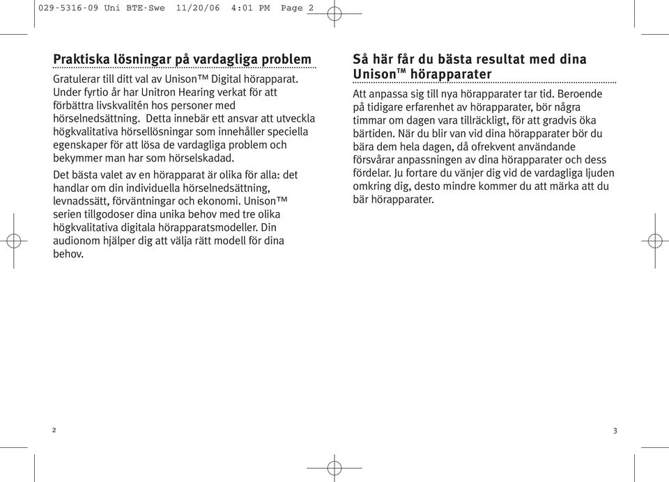 Detta innebär ett ansvar att utveckla högkvalitativa hörsellösningar som innehåller speciella egenskaper för att lösa de vardagliga problem och bekymmer man har som hörselskadad.