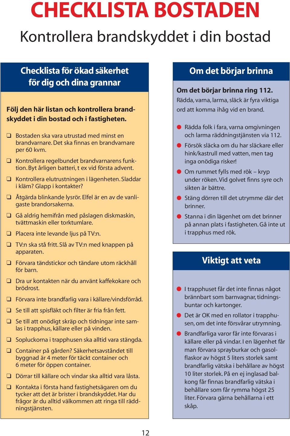 Kontrollera elutrustningen i lägenheten. Sladdar i kläm? Glapp i kontakter? Åtgärda blinkande lysrör. Elfel är en av de vanligaste brandorsakerna.