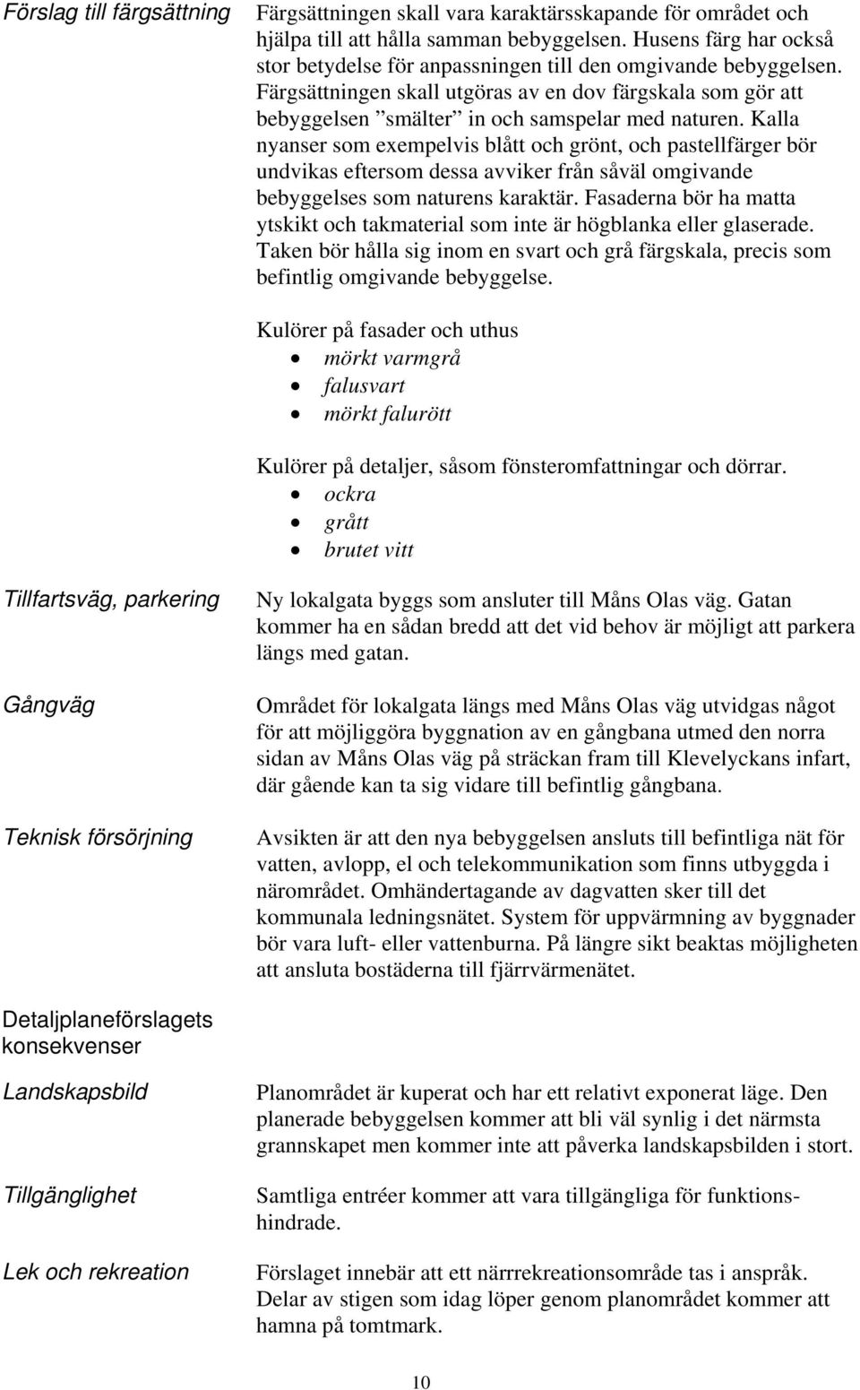 Kalla nyanser som exempelvis blått och grönt, och pastellfärger bör undvikas eftersom dessa avviker från såväl omgivande bebyggelses som naturens karaktär.