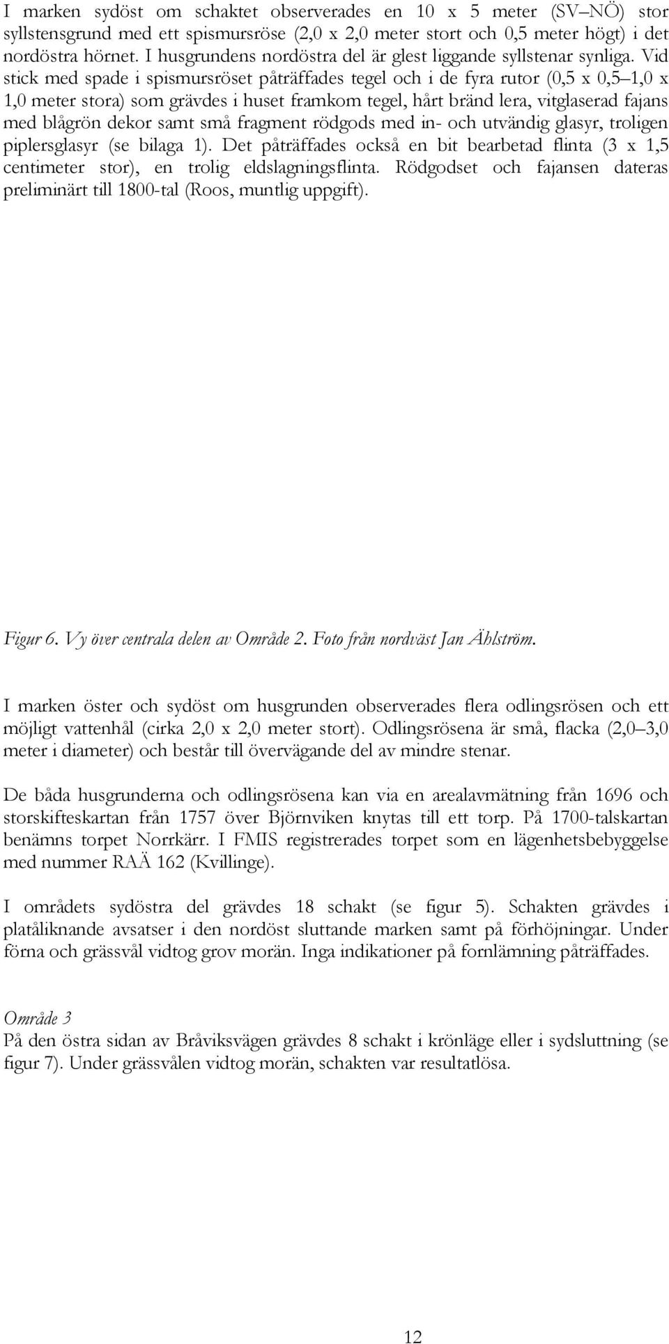 Vid stick med spade i spismursröset påträffades tegel och i de fyra rutor (0,5 x 0,5 1,0 x 1,0 meter stora) som grävdes i huset framkom tegel, hårt bränd lera, vitglaserad fajans med blågrön dekor