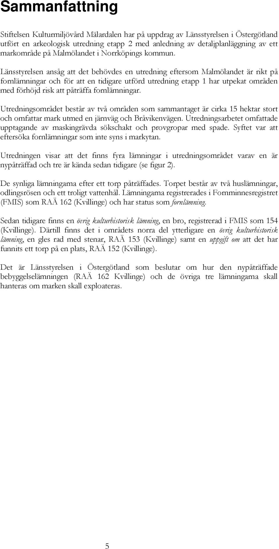 Länsstyrelsen ansåg att det behövdes en utredning eftersom Malmölandet är rikt på fornlämningar och för att en tidigare utförd utredning etapp 1 har utpekat områden med förhöjd risk att påträffa