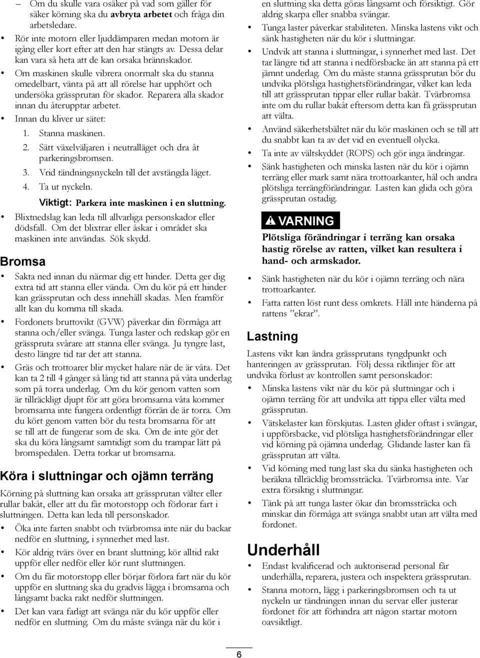 Om maskinen skulle vibrera onormalt ska du stanna omedelbart, vänta på att all rörelse har upphört och undersöka grässprutan för skador. Reparera alla skador innan du återupptar arbetet.