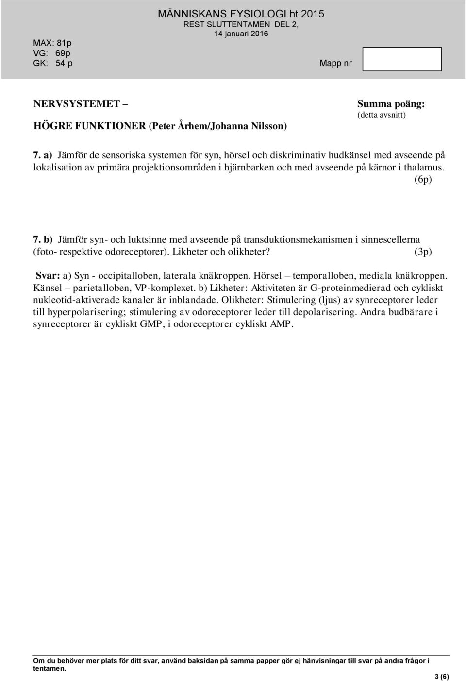 b) Jämför syn- och luktsinne med avseende på transduktionsmekanismen i sinnescellerna (foto- respektive odoreceptorer). Likheter och olikheter? (3p) Svar: a) Syn - occipitalloben, laterala knäkroppen.