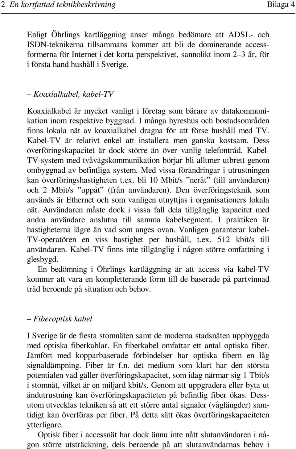 I många hyreshus och bostadsområden finns lokala nät av koaxialkabel dragna för att förse hushåll med TV. Kabel-TV är relativt enkel att installera men ganska kostsam.