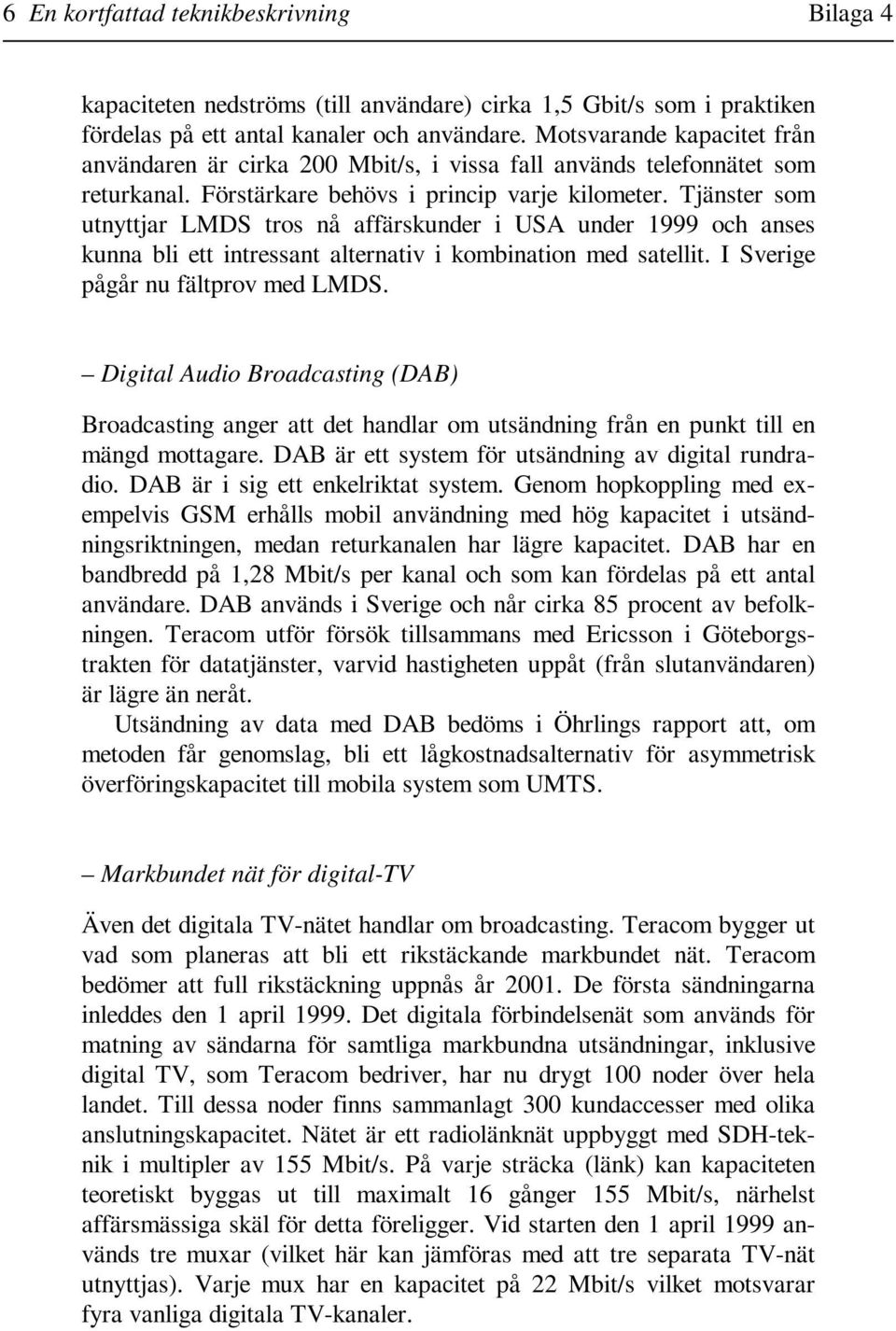 Tjänster som utnyttjar LMDS tros nå affärskunder i USA under 1999 och anses kunna bli ett intressant alternativ i kombination med satellit. I Sverige pågår nu fältprov med LMDS.
