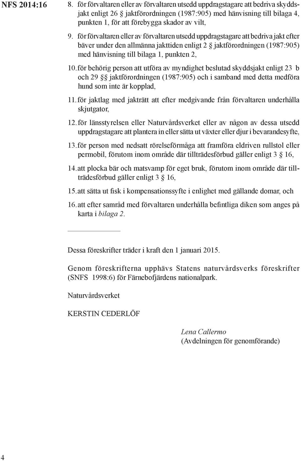 för förvaltaren eller av förvaltaren utsedd uppdragstagare att bedriva jakt efter bäver under den allmänna jakttiden enligt 2 jaktförordningen (1987:905) med hänvisning till bilaga 1, punkten 2, 10.