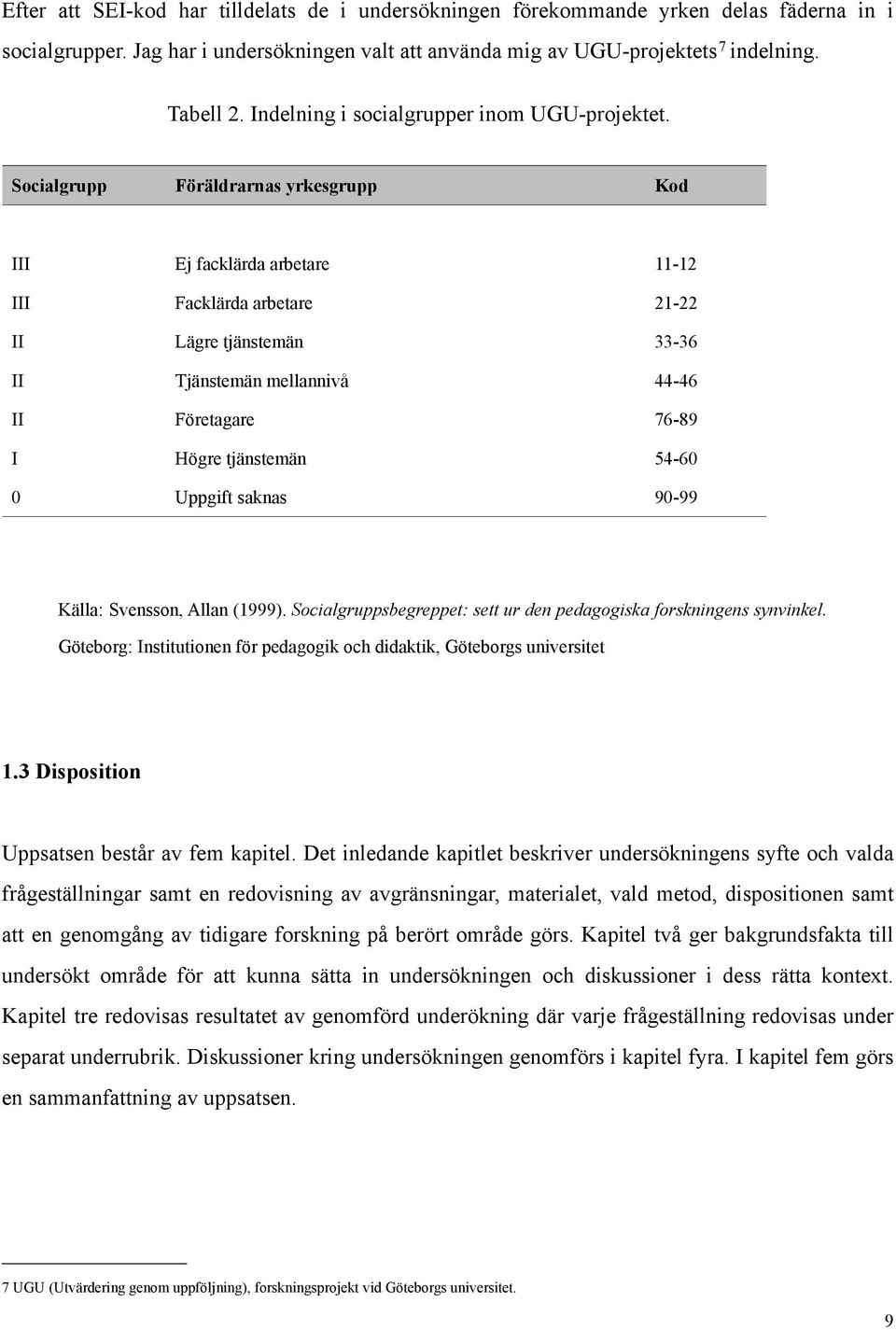 Socialgrupp Föräldrarnas yrkesgrupp Kod III Ej facklärda arbetare 11-12 III Facklärda arbetare 21-22 II Lägre tjänstemän 33-36 II Tjänstemän mellannivå 44-46 II Företagare 76-89 I Högre tjänstemän