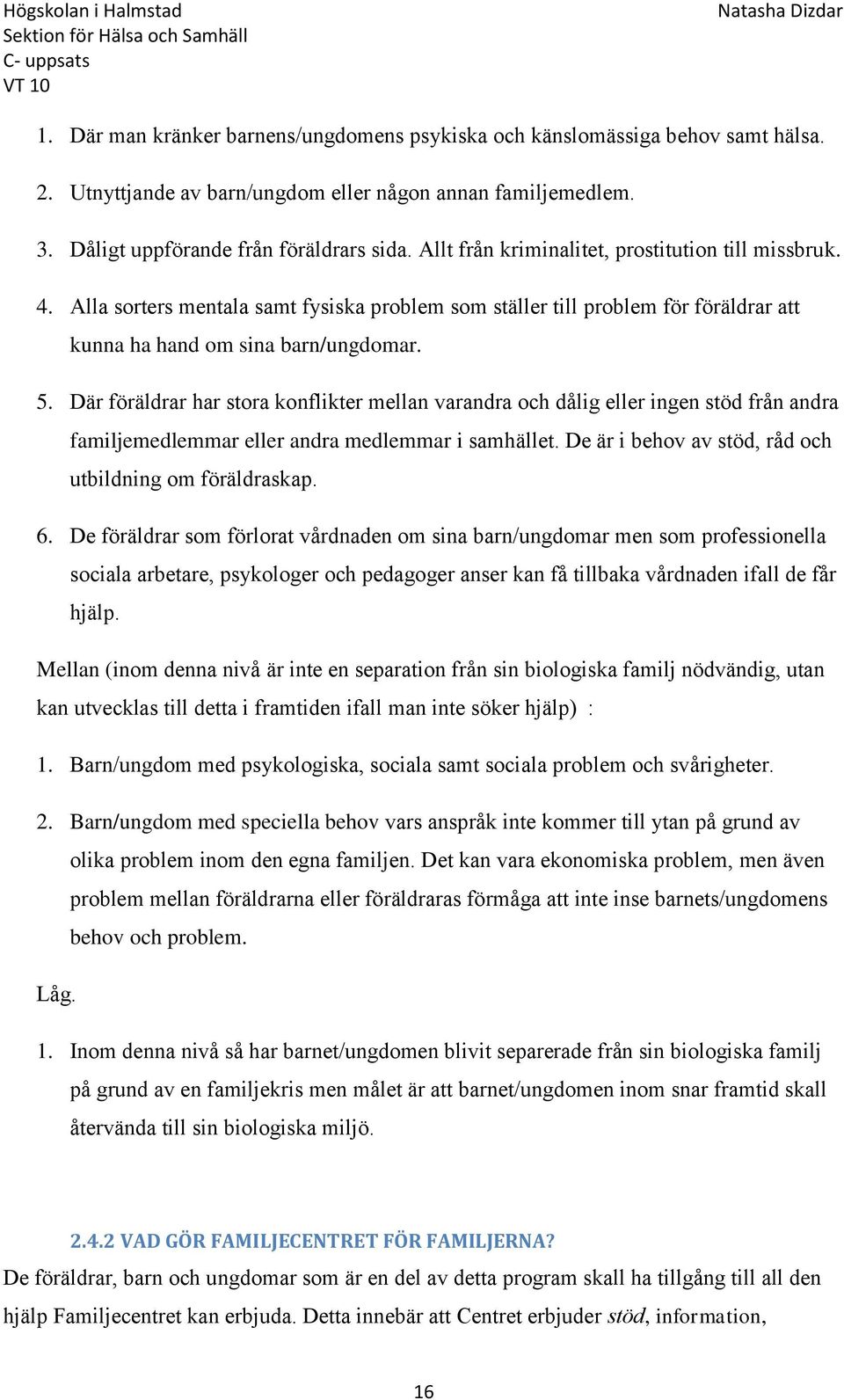 Där föräldrar har stora konflikter mellan varandra och dålig eller ingen stöd från andra familjemedlemmar eller andra medlemmar i samhället. De är i behov av stöd, råd och utbildning om föräldraskap.