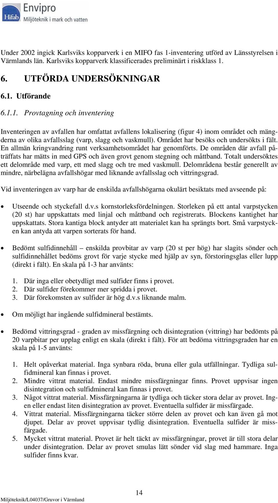Området har besöks och undersökts i fält. En allmän kringvandring runt verksamhetsområdet har genomförts.