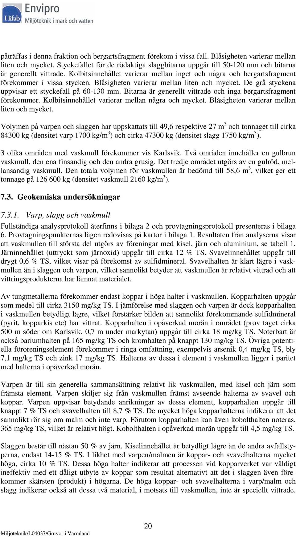 Blåsigheten varierar mellan liten och mycket. De grå styckena uppvisar ett styckefall på 60-130 mm. Bitarna är generellt vittrade och inga bergartsfragment förekommer.