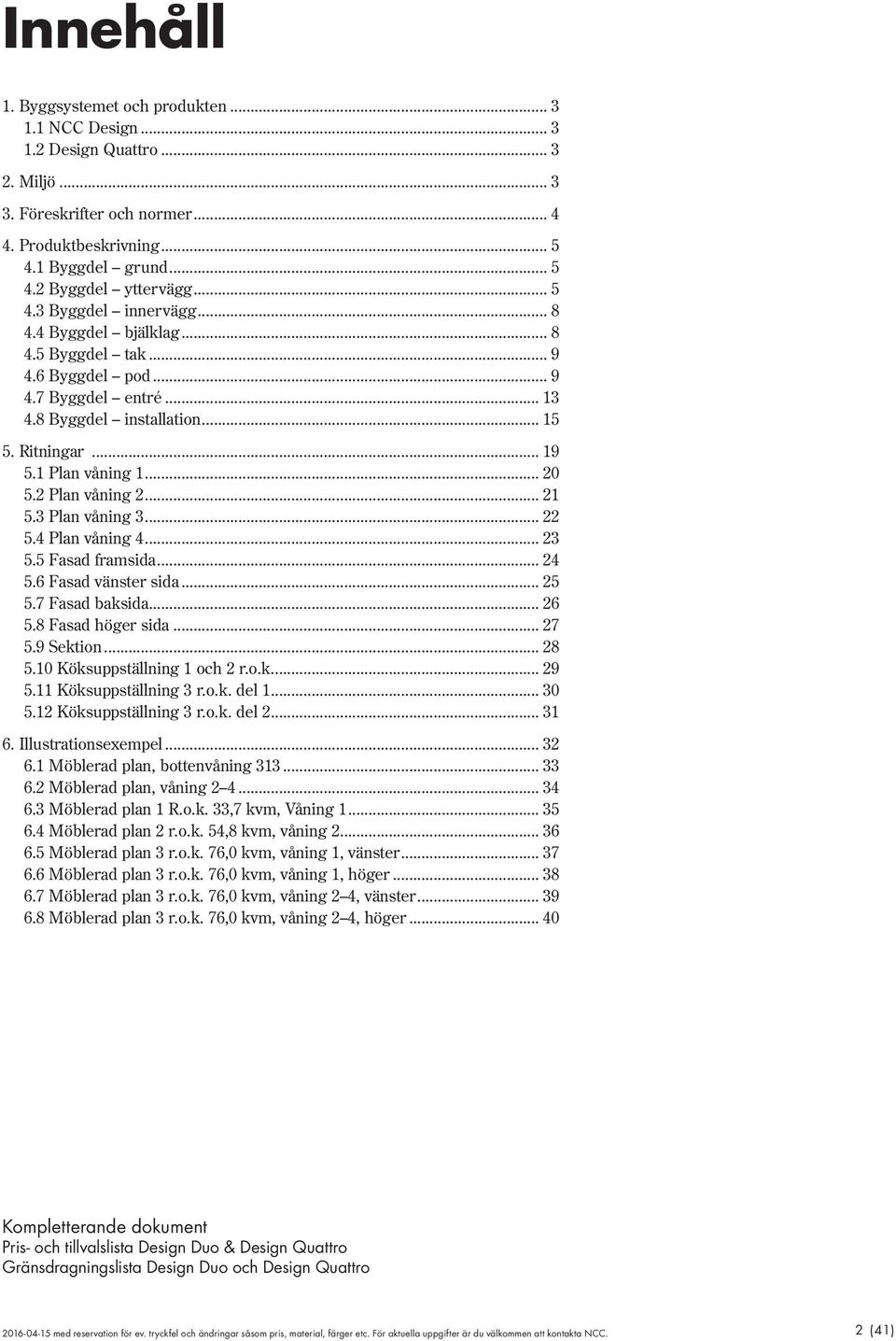 2 Plan våning 2... 21 5.3 Plan våning 3... 22 5.4 Plan våning 4... 23 5.5 Fasad framsida... 24 5.6 Fasad vänster sida... 25 5.7 Fasad baksida... 26 5.8 Fasad höger sida... 27 5.9 Sektion... 28 5.