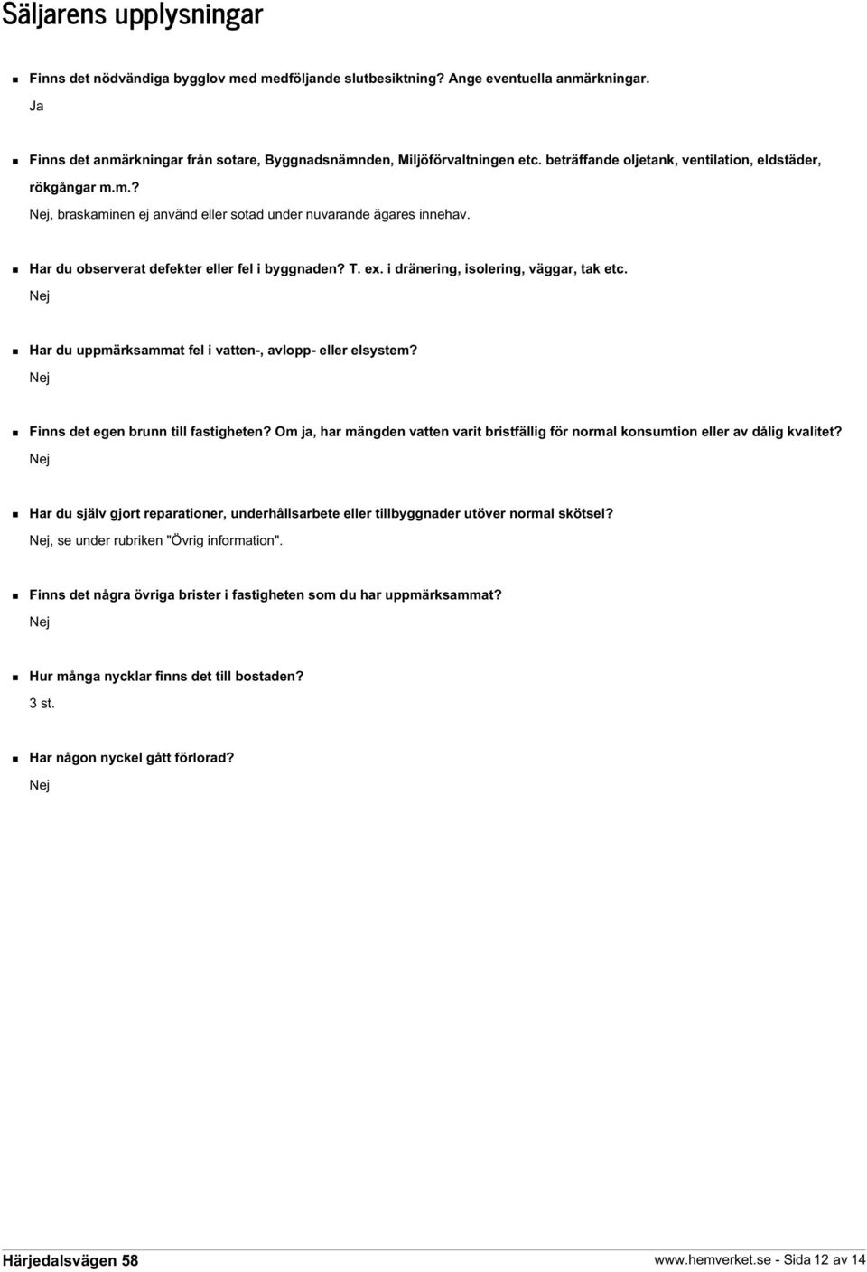 i dränering, isolering, väggar, tak etc. Nej Har du uppmärksammat fel i vatten-, avlopp- eller elsystem? Nej Finns det egen brunn till fastigheten?