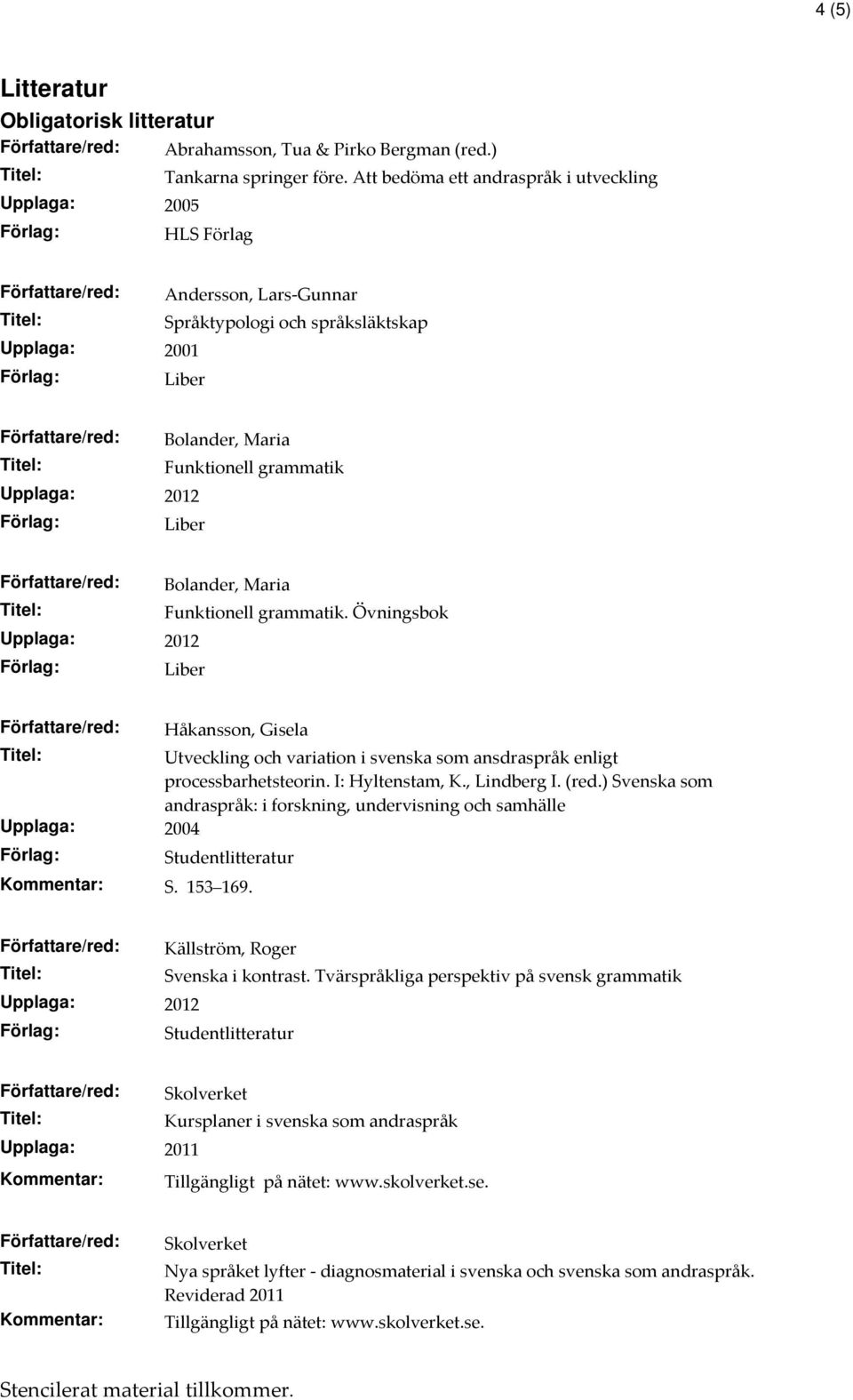 grammatik Författare/red: Bolander, Maria Funktionell grammatik. Övningsbok Författare/red: Håkansson, Gisela Utveckling och variation i svenska som ansdraspråk enligt processbarhetsteorin.