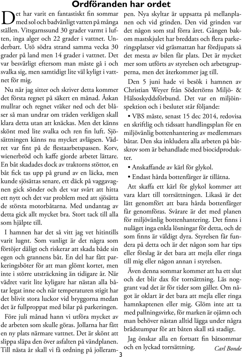 Unom mastskjulet har breddats och flera parke- Utö södra strand samma vecka 30 ringsplatser vid gräsmattan har fördjupats så grader på land men 14 grader i vattnet. Det det mesta av bilen får plats.